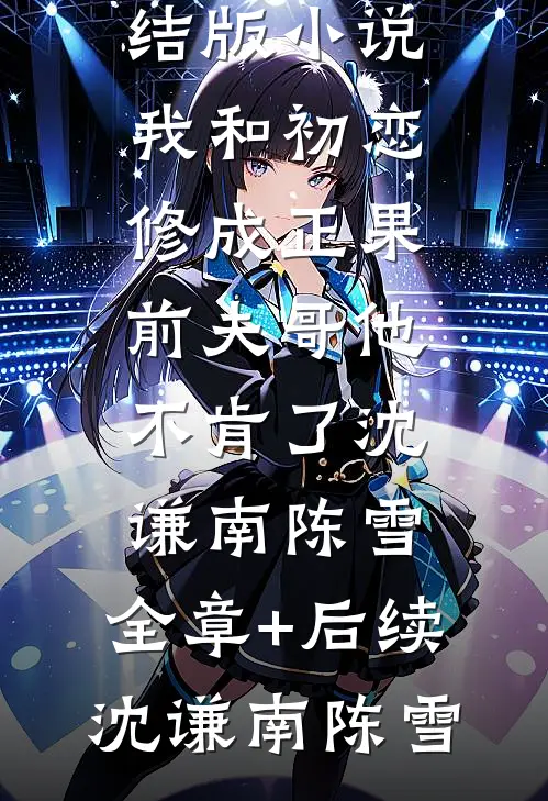我和初恋修成正果，前夫哥他不肯了沈谦南陈雪:全章+后续