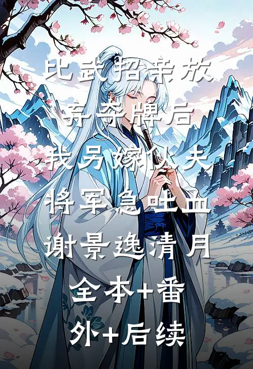 比武招亲放弃夺牌后，我另嫁伙夫将军急吐血谢景逸清月:全本+番外+后续