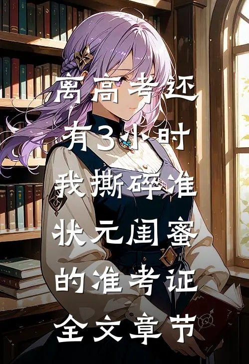 离高考还有3小时，我撕碎准状元闺蜜的准考证全文章节