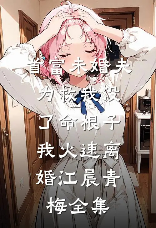 首富未婚夫为救我没了命根子，我火速离婚江晨青梅全集