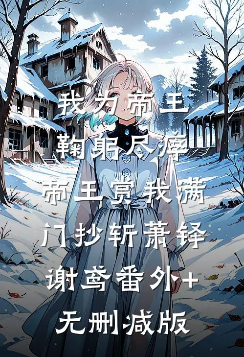 我为帝王鞠躬尽瘁，帝王赏我满门抄斩萧铎谢鸢番外+无删减版