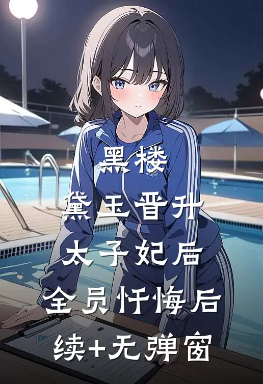 黑楼：黛玉晋升太子妃后，全员忏悔后续+无弹窗
