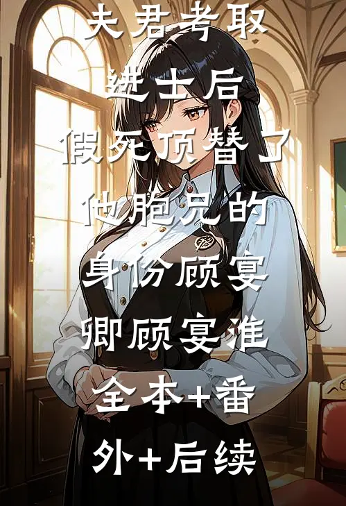夫君考取进士后，假死顶替了他胞兄的身份顾宴卿顾宴淮:全本+番外+后续