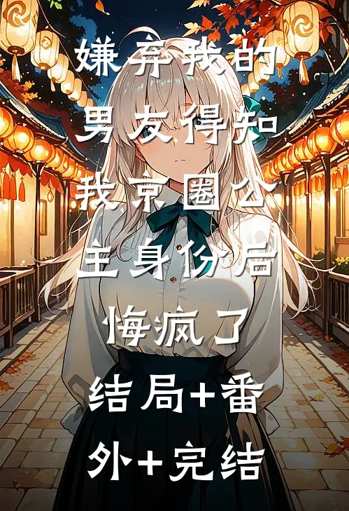 嫌弃我的男友得知我京圈公主身份后，悔疯了:结局+番外+完结