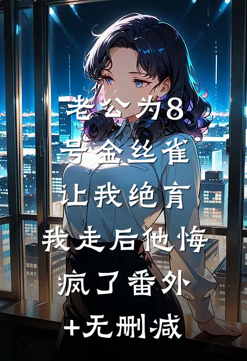 老公为8号金丝雀让我绝育，我走后他悔疯了番外+无删减