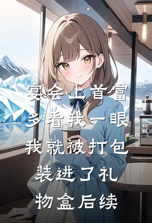 宴会上首富多看我一眼，我就被打包装进了礼物盒后续
