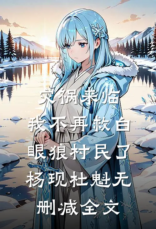 灾祸来临，我不再救白眼狼村民了杨现杜魁无删减全文