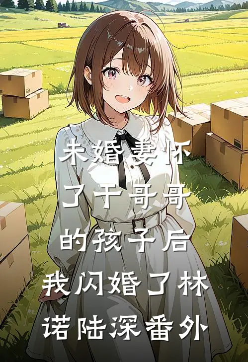 未婚妻怀了干哥哥的孩子后，我闪婚了林诺陆深番外