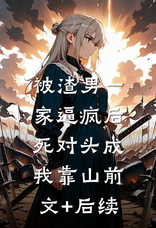 被渣男一家逼疯后，死对头成我靠山前文+后续