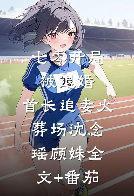 七零开局被退婚，首长追妻火葬场沈念瑶顾姝全文+番茄