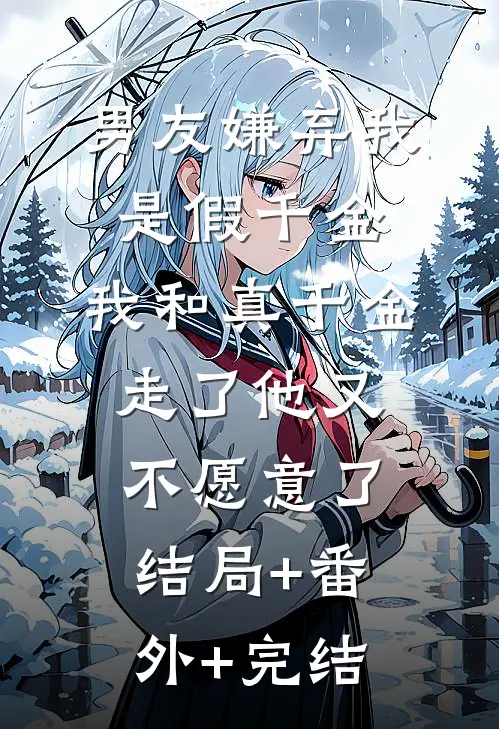 男友嫌弃我是假千金，我和真千金走了他又不愿意了:结局+番外+完结