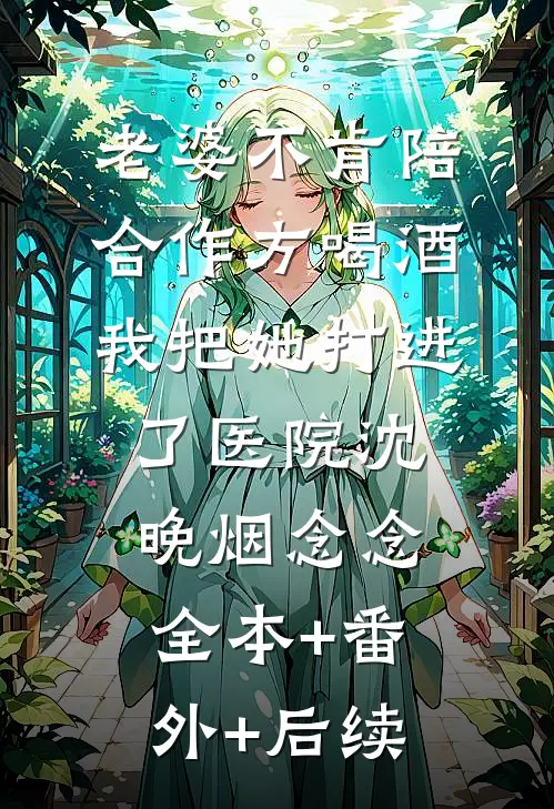 老婆不肯陪合作方喝酒，我把她打进了医院沈晚烟念念全本+番外+后续