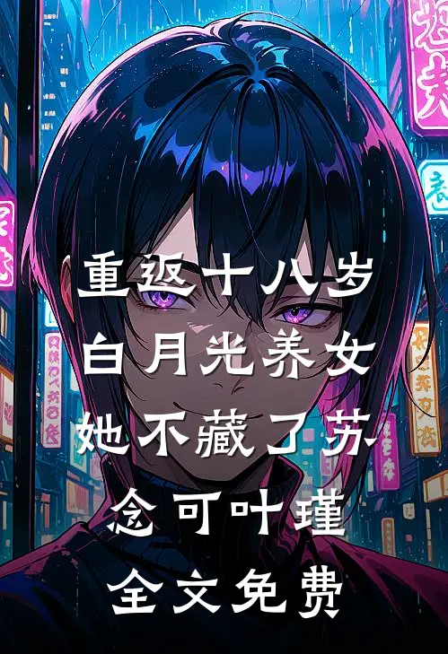 重返十八岁：白月光养女她不藏了苏念可叶瑾全文免费