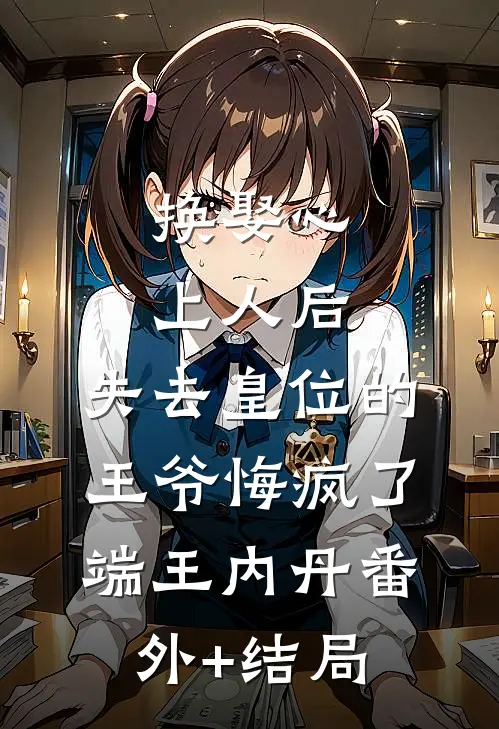 换娶心上人后，失去皇位的王爷悔疯了端王内丹(番外)+(结局)