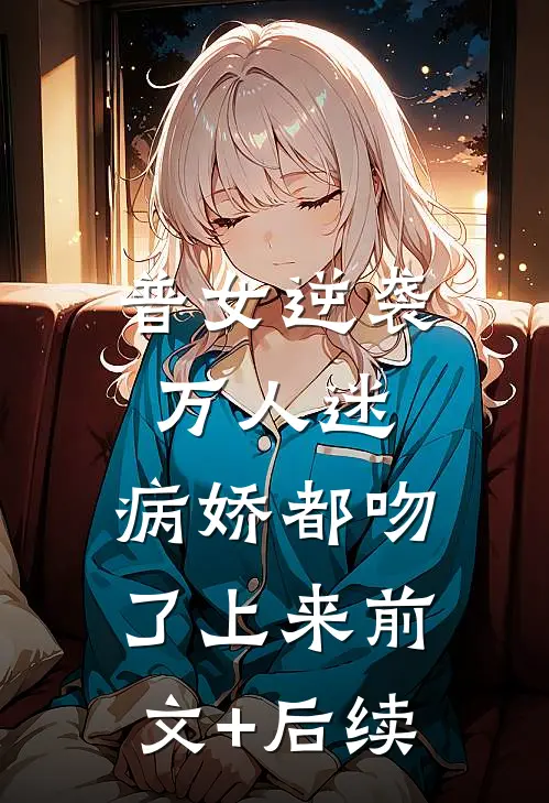 普女逆袭万人迷，病娇都吻了上来前文+后续