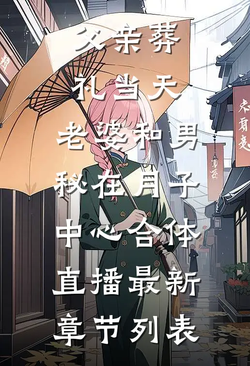 父亲葬礼当天，老婆和男秘在月子中心合体直播最新章节列表