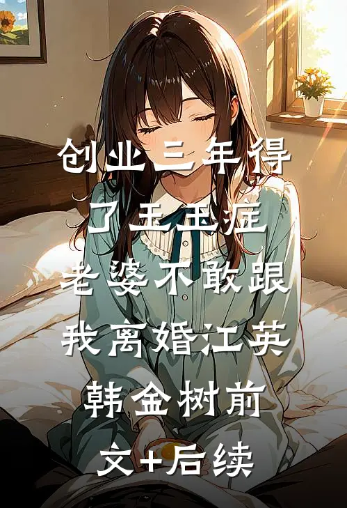 创业三年得了玉玉症，老婆不敢跟我离婚江英韩金树前文+后续