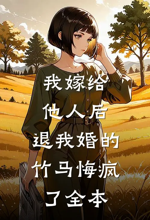我嫁给他人后，退我婚的竹马悔疯了全本