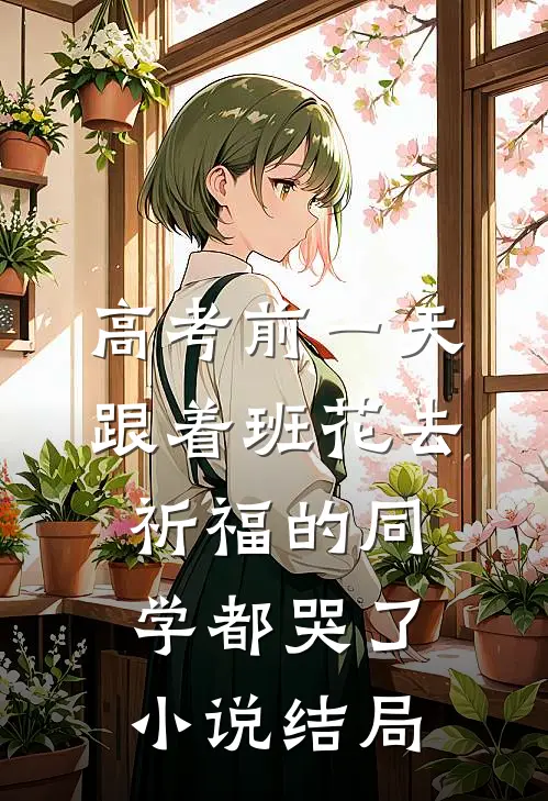 高考前一天，跟着班花去祈福的同学都哭了小说结局