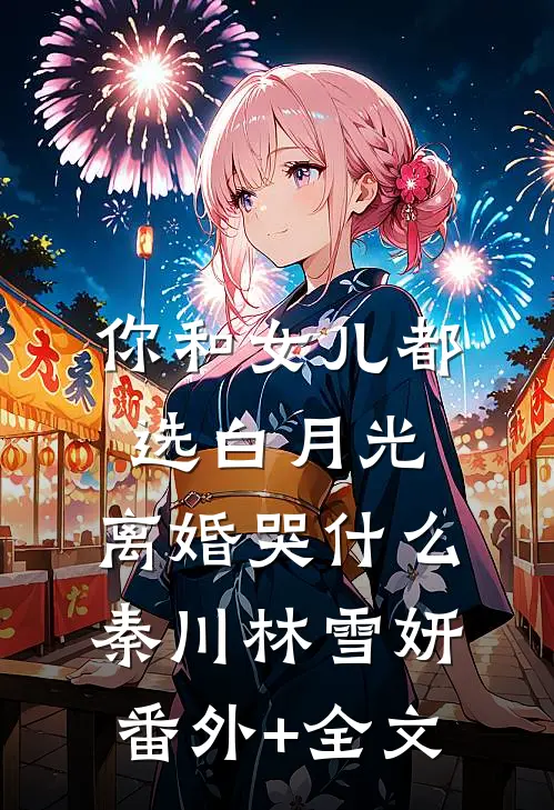 你和女儿都选白月光，离婚哭什么秦川林雪妍(番外)+(全文)