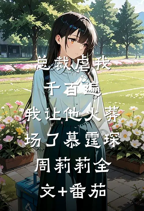 总裁虐我千百遍，我让他火葬场了慕霆琛周莉莉全文+番茄