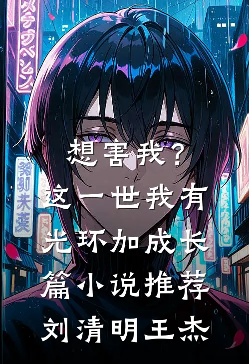 想害我？这一世我有光环加成长篇小说推荐刘清明王杰