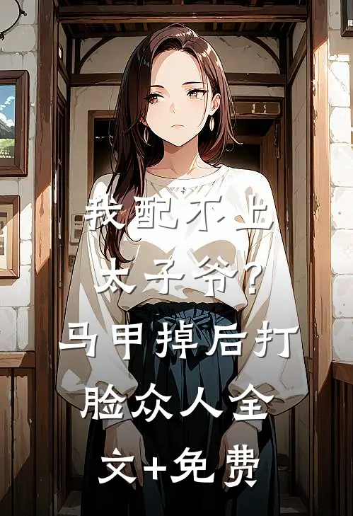我配不上太子爷？马甲掉后打脸众人全文+免费