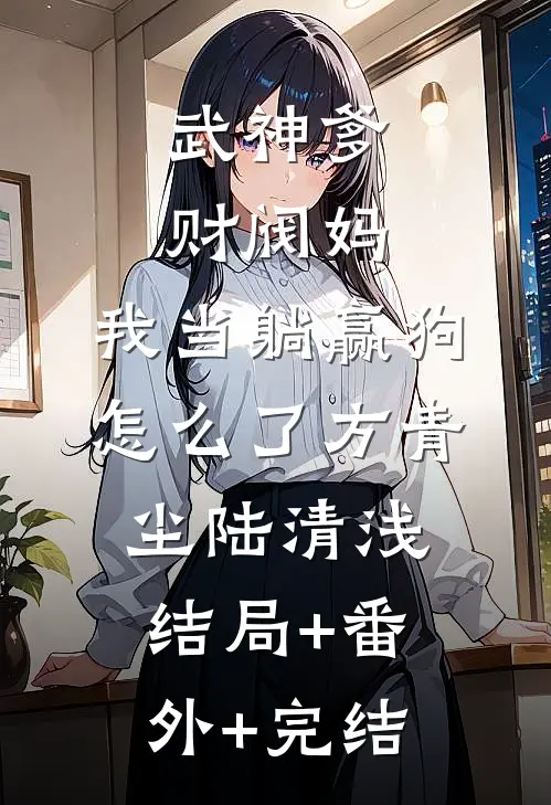 武神爹财阀妈，我当躺赢狗怎么了方青尘陆清浅:结局+番外+完结