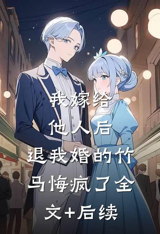 我嫁给他人后，退我婚的竹马悔疯了全文+后续