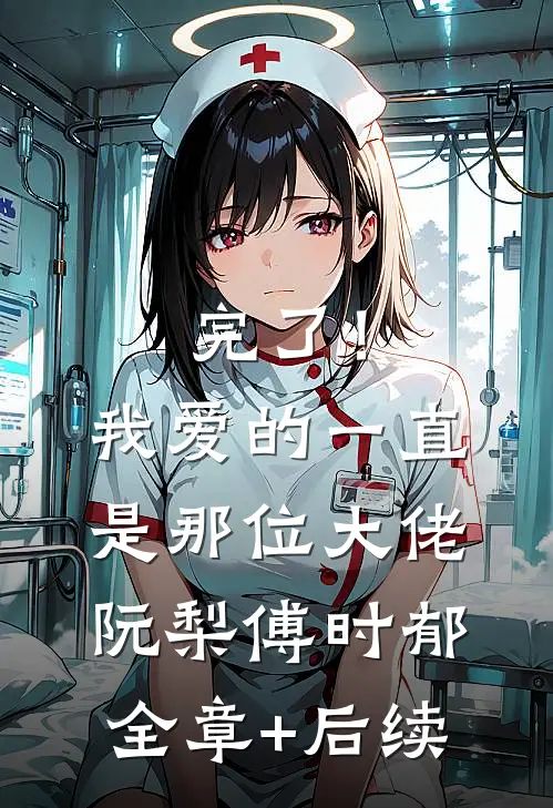 完了！我爱的一直是那位大佬阮梨傅时郁:全章+后续