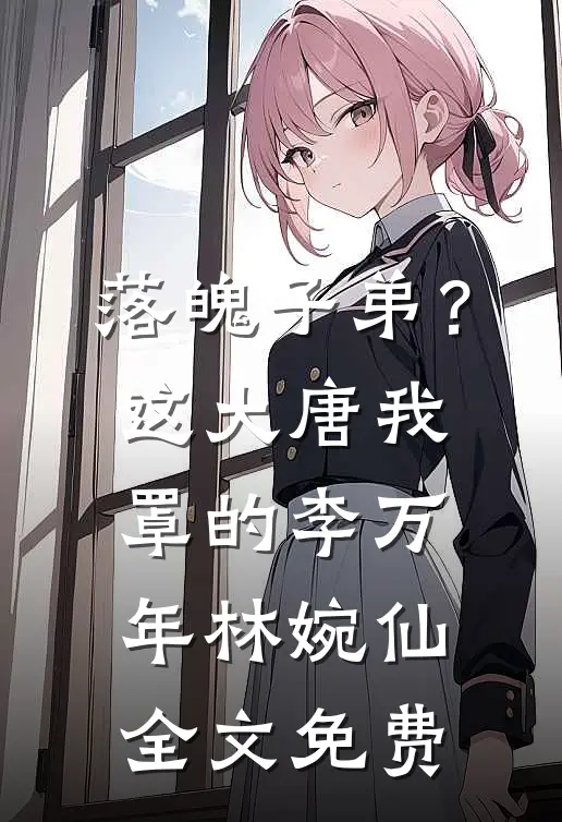 落魄子弟？这大唐我罩的李万年林婉仙全文免费