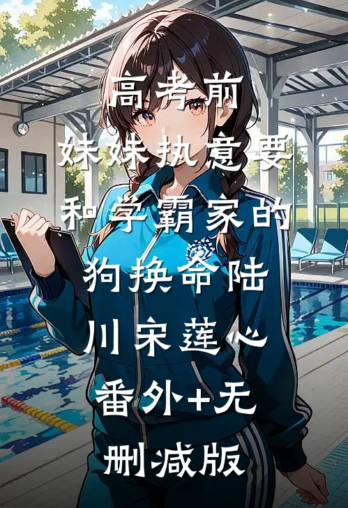 高考前，妹妹执意要和学霸家的狗换命陆川宋莲心:番外+无删减版