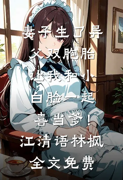 妻子生了异父双胞胎，让我和小白脸一起喜当爹！江清语林枫全文免费