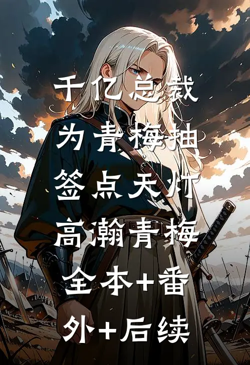 千亿总裁为青梅抽签点天灯高瀚青梅:全本+番外+后续