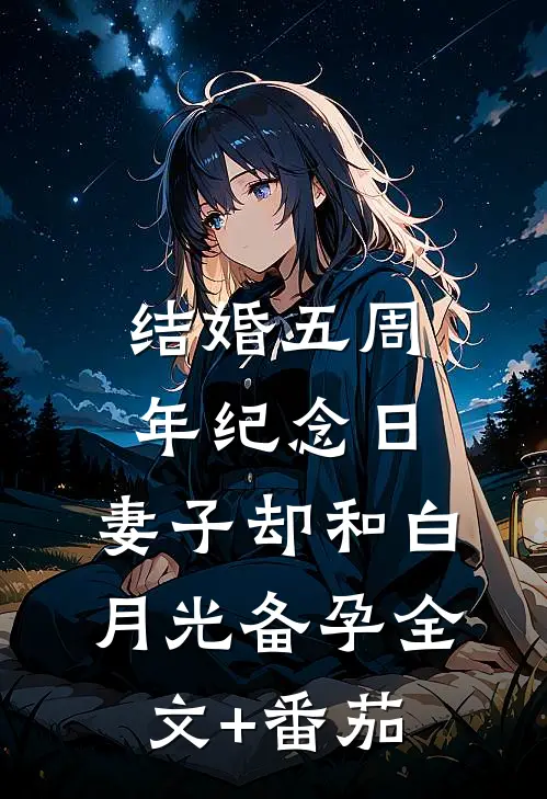 结婚五周年纪念日，妻子却和白月光备孕全文+番茄