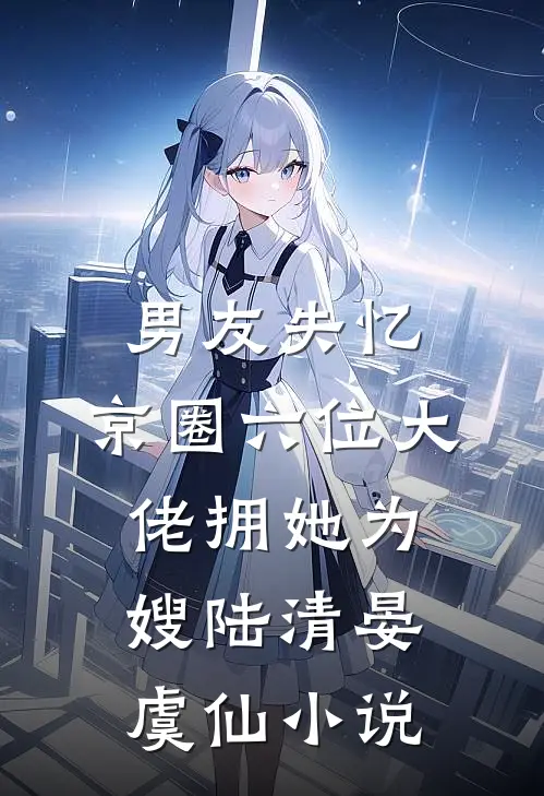 男友失忆，京圈六位大佬拥她为嫂陆清晏虞仙小说