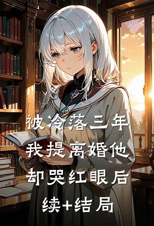 被冷落三年，我提离婚他却哭红眼后续+结局