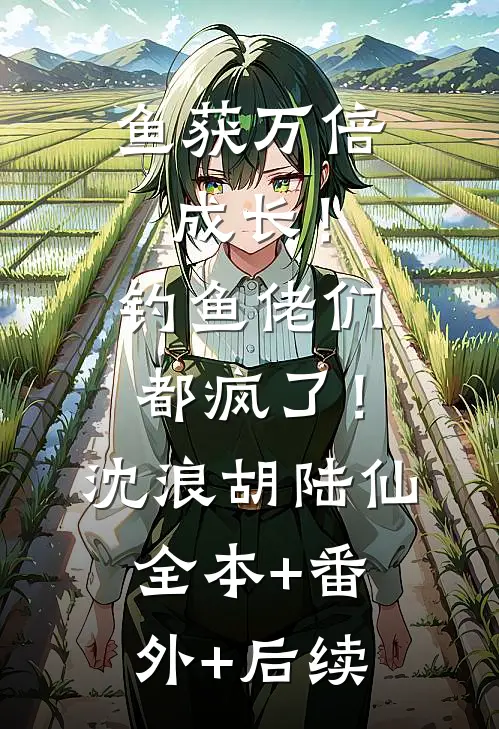 鱼获万倍成长！钓鱼佬们都疯了！沈浪胡陆仙全本+番外+后续