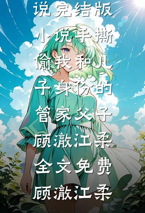 手撕偷我和儿子身份的管家父子顾澈江柔全文免费