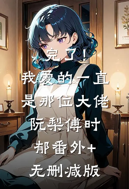 完了！我爱的一直是那位大佬阮梨傅时郁番外+无删减版