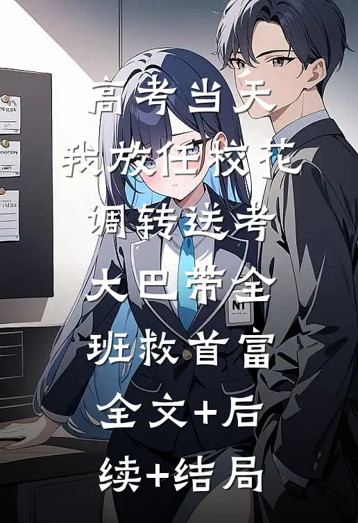 高考当天，我放任校花调转送考大巴带全班救首富:全文+后续+结局