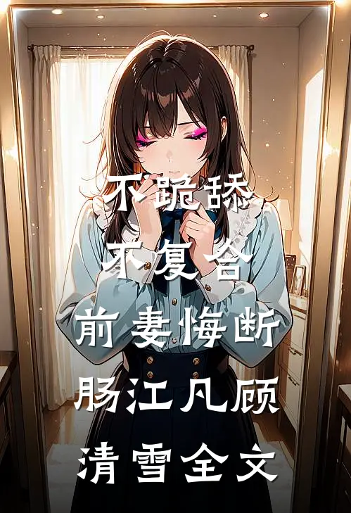 不跪舔，不复合，前妻悔断肠江凡顾清雪全文