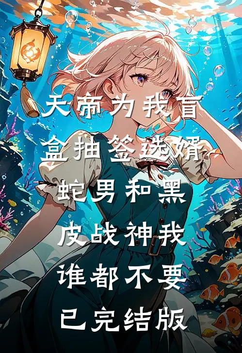 天帝为我盲盒抽签选婿，蛇男和黑皮战神我谁都不要已完结版