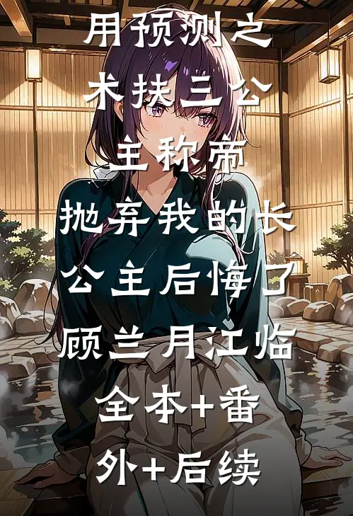 用预测之术扶三公主称帝，抛弃我的长公主后悔了顾兰月江临:全本+番外+后续