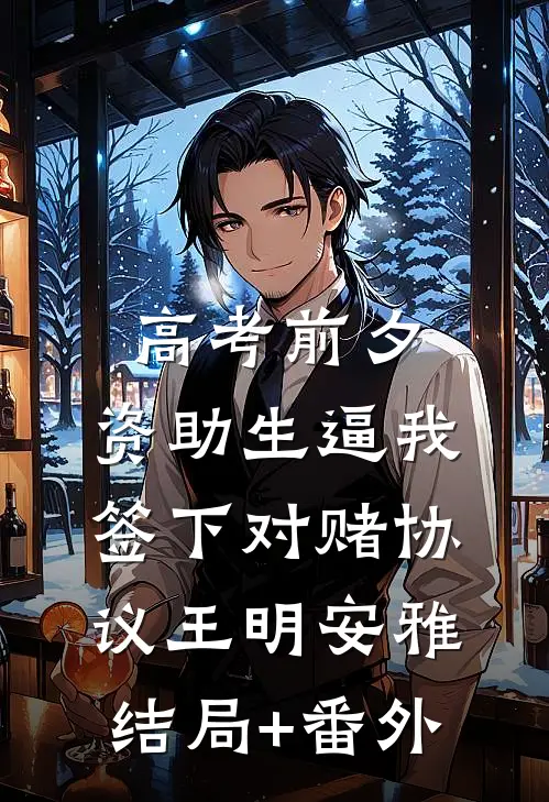 高考前夕，资助生逼我签下对赌协议王明安雅结局+番外
