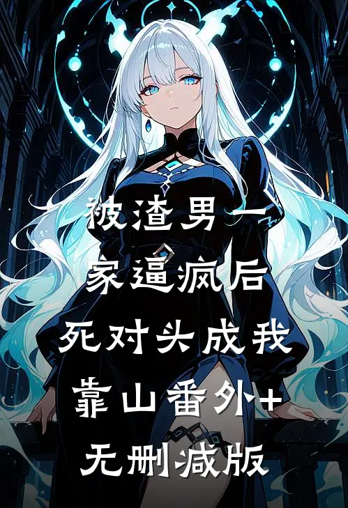 被渣男一家逼疯后，死对头成我靠山番外+无删减版
