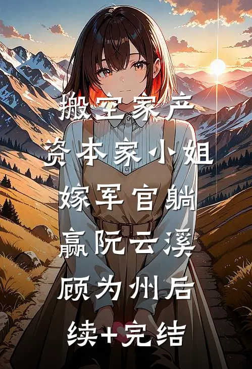 搬空家产，资本家小姐嫁军官躺赢阮云溪顾为州后续+完结