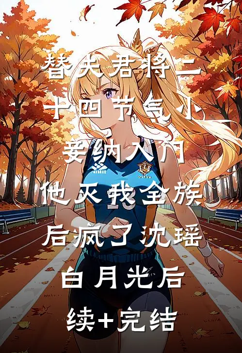 替夫君将二十四节气小妾纳入门，他灭我全族后疯了沈瑶白月光后续+完结