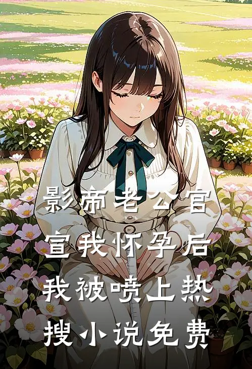 影帝老公官宣我怀孕后，我被喷上热搜小说免费