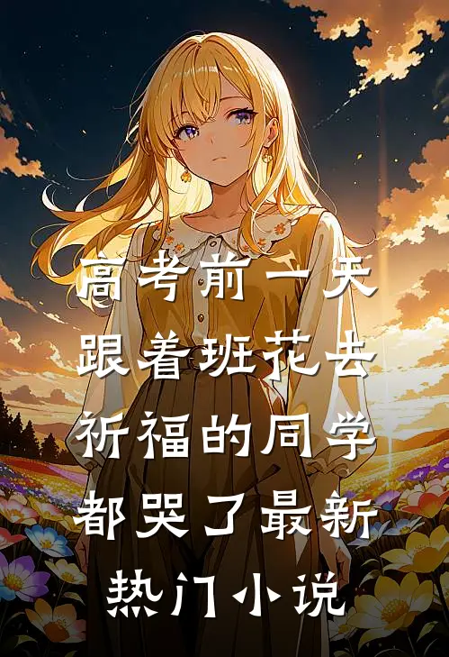 高考前一天，跟着班花去祈福的同学都哭了最新热门小说